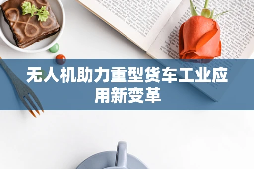 无人机助力重型货车工业应用新变革