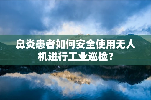 鼻炎患者如何安全使用无人机进行工业巡检？