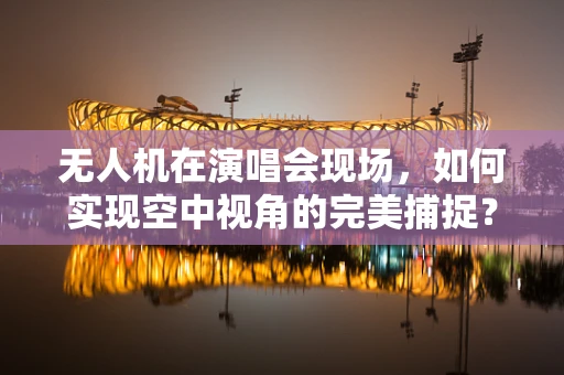 无人机在演唱会现场，如何实现空中视角的完美捕捉？