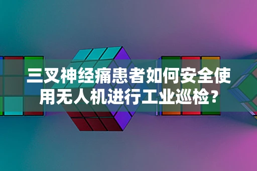 三叉神经痛患者如何安全使用无人机进行工业巡检？