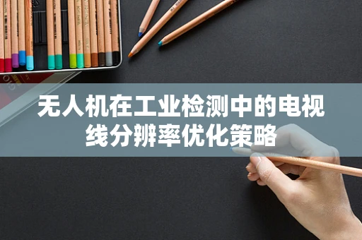 无人机在工业检测中的电视线分辨率优化策略