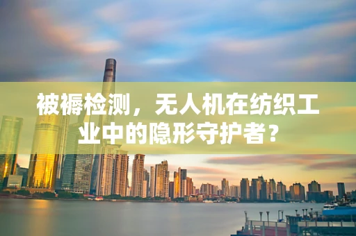 被褥检测，无人机在纺织工业中的隐形守护者？