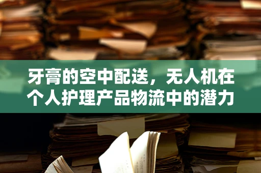 牙膏的空中配送，无人机在个人护理产品物流中的潜力与挑战
