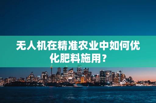 无人机在精准农业中如何优化肥料施用？