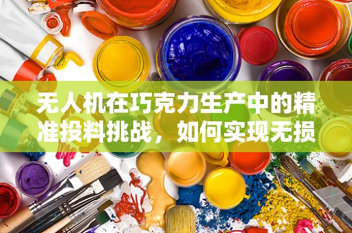 无人机在巧克力生产中的精准投料挑战，如何实现无损监测与高效配送？