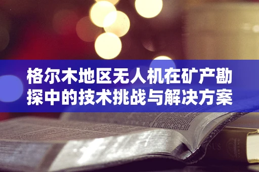 格尔木地区无人机在矿产勘探中的技术挑战与解决方案