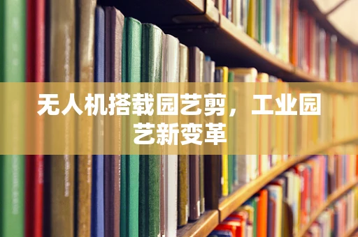 无人机搭载园艺剪，工业园艺新变革