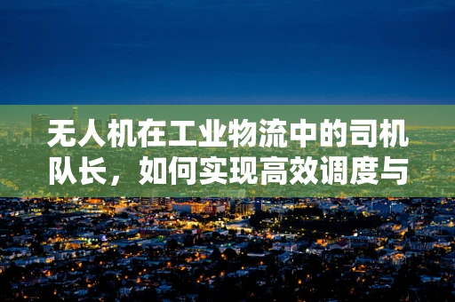 无人机在工业物流中的司机队长，如何实现高效调度与安全监管？
