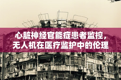 心脏神经官能症患者监控，无人机在医疗监护中的伦理与隐私界限