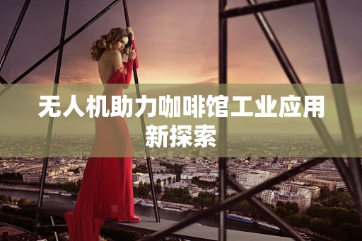 无人机助力咖啡馆工业应用新探索