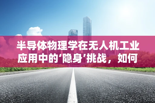 半导体物理学在无人机工业应用中的‘隐身’挑战，如何实现高效能低功耗的隐身技术？