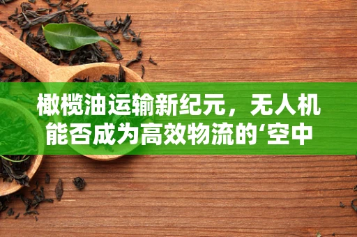橄榄油运输新纪元，无人机能否成为高效物流的‘空中翅膀’？