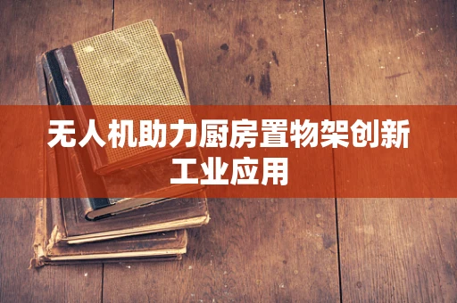 无人机助力厨房置物架创新工业应用