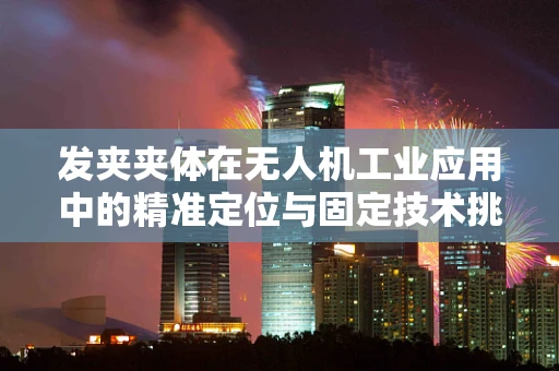 发夹夹体在无人机工业应用中的精准定位与固定技术挑战