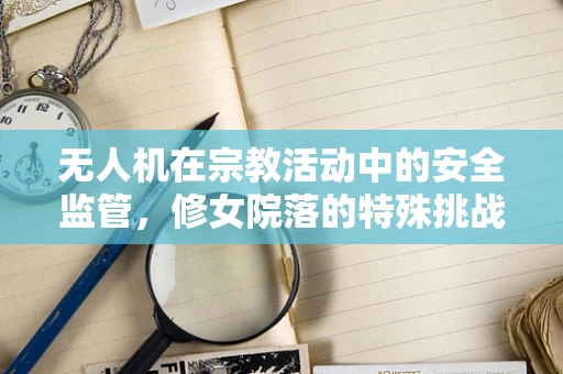 无人机在宗教活动中的安全监管，修女院落的特殊挑战