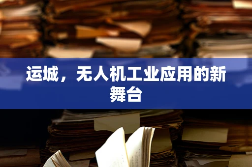 运城，无人机工业应用的新舞台