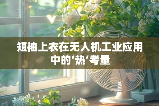短袖上衣在无人机工业应用中的‘热’考量