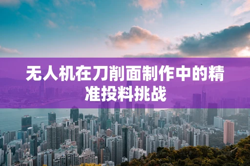 无人机在刀削面制作中的精准投料挑战