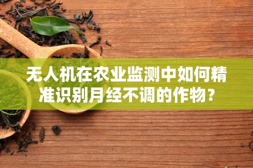 无人机在农业监测中如何精准识别月经不调的作物？