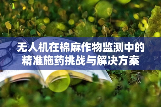 无人机在棉麻作物监测中的精准施药挑战与解决方案