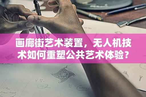 画廊街艺术装置，无人机技术如何重塑公共艺术体验？