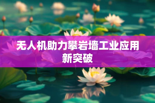 无人机助力攀岩墙工业应用新突破