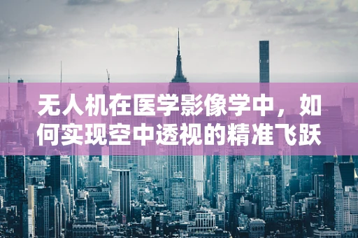 无人机在医学影像学中，如何实现空中透视的精准飞跃？