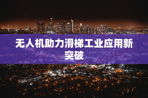 无人机助力滑梯工业应用新突破