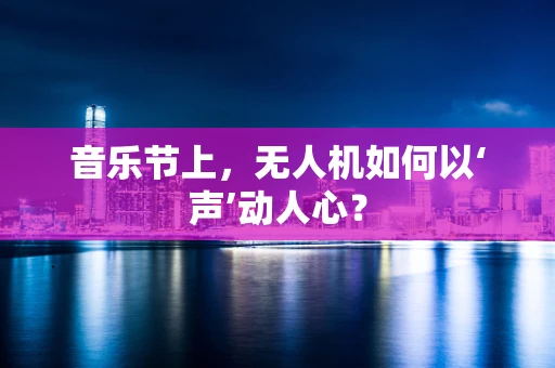 音乐节上，无人机如何以‘声’动人心？