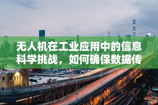 无人机在工业应用中的信息科学挑战，如何确保数据传输的准确性与安全性？