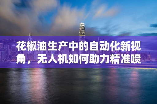 花椒油生产中的自动化新视角，无人机如何助力精准喷洒？