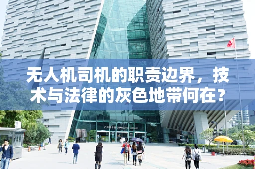无人机司机的职责边界，技术与法律的灰色地带何在？