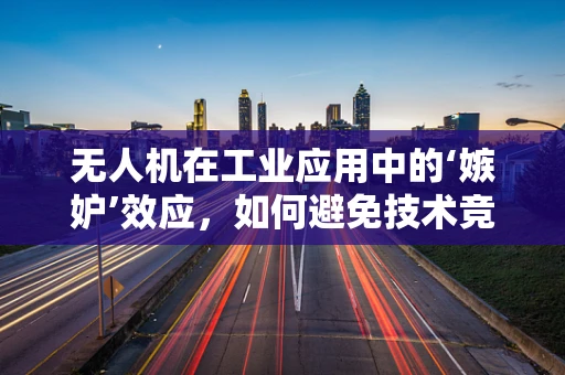 无人机在工业应用中的‘嫉妒’效应，如何避免技术竞争的负面影响？