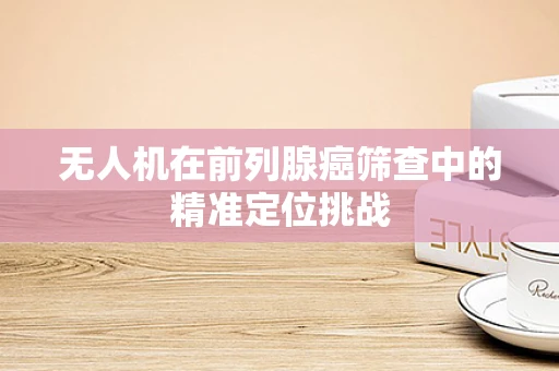 无人机在前列腺癌筛查中的精准定位挑战