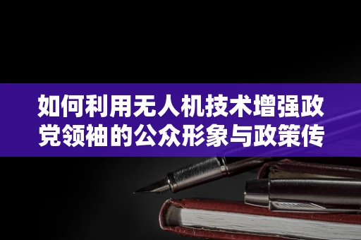 如何利用无人机技术增强政党领袖的公众形象与政策传播？