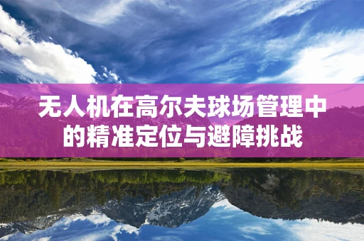无人机在高尔夫球场管理中的精准定位与避障挑战