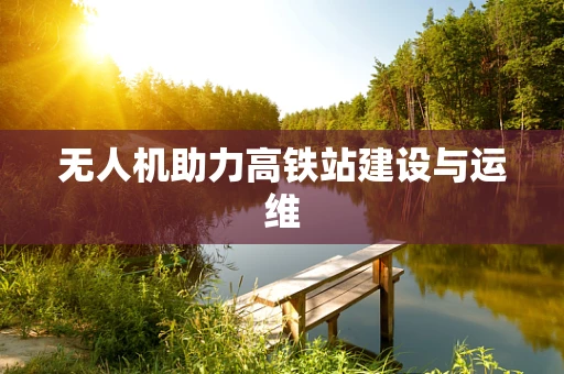 无人机助力高铁站建设与运维