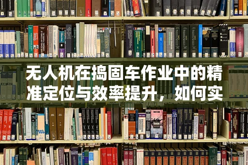 无人机在捣固车作业中的精准定位与效率提升，如何实现？