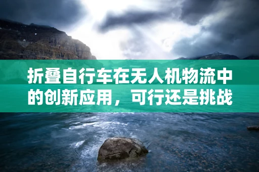 折叠自行车在无人机物流中的创新应用，可行还是挑战重重？