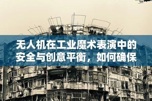 无人机在工业魔术表演中的安全与创意平衡，如何确保技术奇观与观众安全共存？