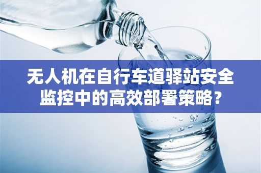 无人机在自行车道驿站安全监控中的高效部署策略？