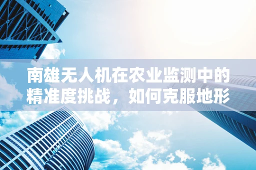 南雄无人机在农业监测中的精准度挑战，如何克服地形复杂性的影响？