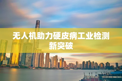 无人机助力硬皮病工业检测新突破