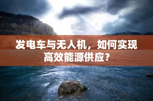 发电车与无人机，如何实现高效能源供应？