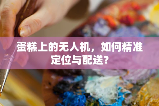 蛋糕上的无人机，如何精准定位与配送？
