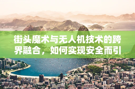 街头魔术与无人机技术的跨界融合，如何实现安全而引人入胜的表演？