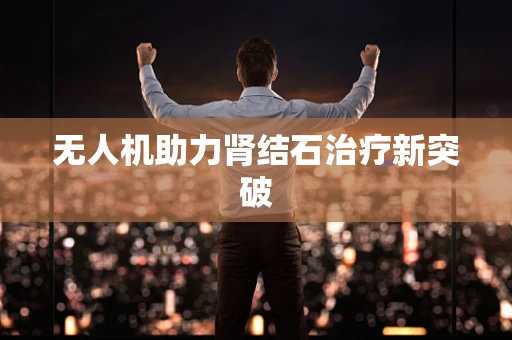 无人机助力肾结石治疗新突破