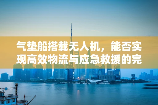 气垫船搭载无人机，能否实现高效物流与应急救援的完美结合？