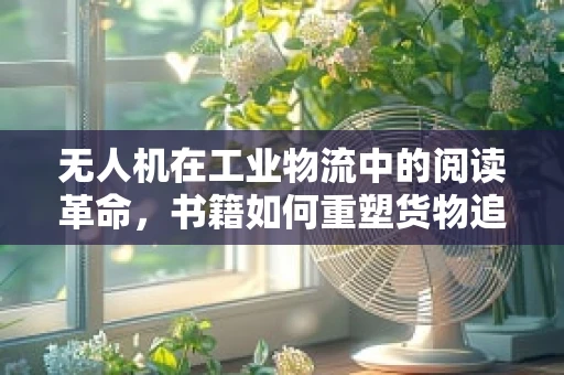 无人机在工业物流中的阅读革命，书籍如何重塑货物追踪与管理的未来？