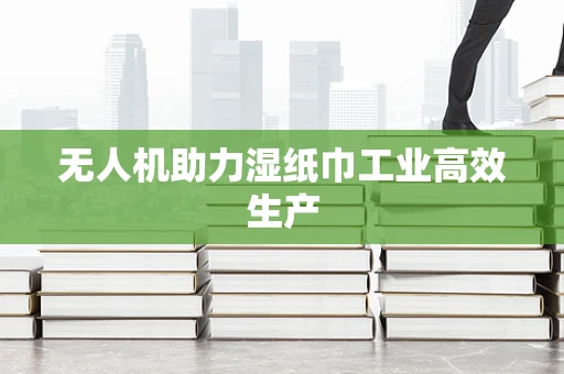 无人机助力湿纸巾工业高效生产